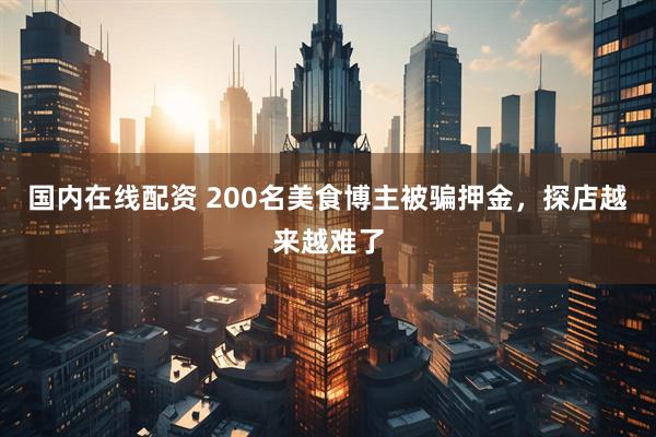 国内在线配资 200名美食博主被骗押金，探店越来越难了