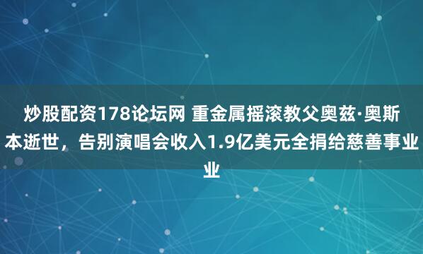 炒股配资178论坛网 重金属摇滚教父奥兹·奥斯本逝世，告别演唱会收入1.9亿美元全捐给慈善事业