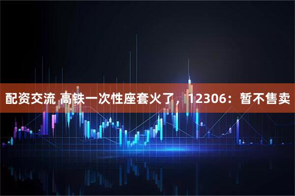 配资交流 高铁一次性座套火了，12306：暂不售卖
