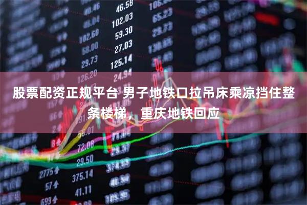 股票配资正规平台 男子地铁口拉吊床乘凉挡住整条楼梯，重庆地铁回应