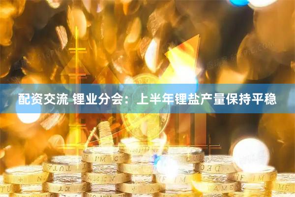 配资交流 锂业分会：上半年锂盐产量保持平稳