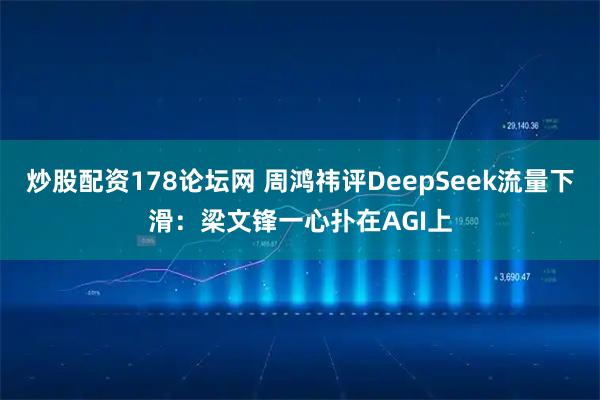炒股配资178论坛网 周鸿祎评DeepSeek流量下滑：梁文锋一心扑在AGI上