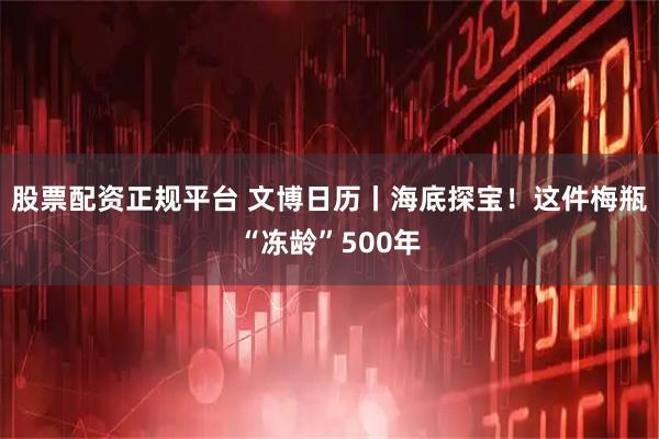股票配资正规平台 文博日历丨海底探宝！这件梅瓶“冻龄”500年