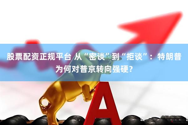 股票配资正规平台 从“密谈”到“拒谈”：特朗普为何对普京转向强硬？