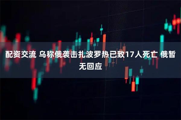 配资交流 乌称俄袭击扎波罗热已致17人死亡 俄暂无回应