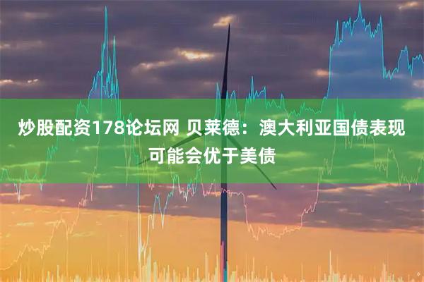 炒股配资178论坛网 贝莱德：澳大利亚国债表现可能会优于美债