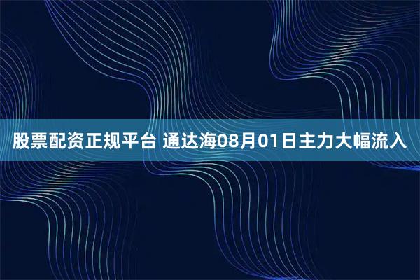 股票配资正规平台 通达海08月01日主力大幅流入