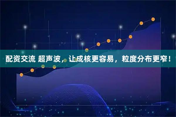 配资交流 超声波，让成核更容易，粒度分布更窄！