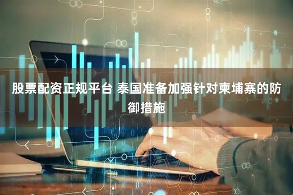 股票配资正规平台 泰国准备加强针对柬埔寨的防御措施