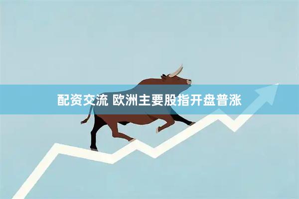 配资交流 欧洲主要股指开盘普涨