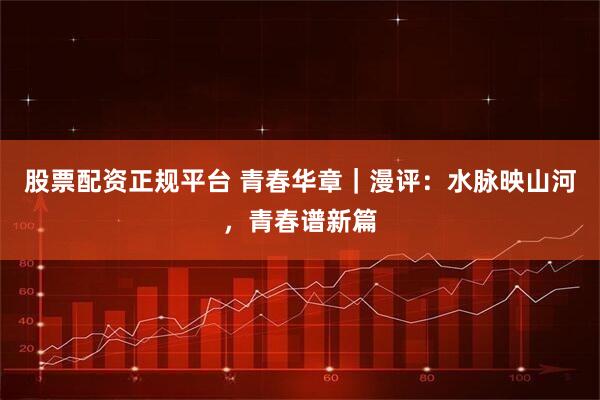 股票配资正规平台 青春华章｜漫评：水脉映山河，青春谱新篇