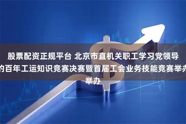 股票配资正规平台 北京市直机关职工学习党领导的百年工运知识竞赛决赛暨首届工会业务技能竞赛举办