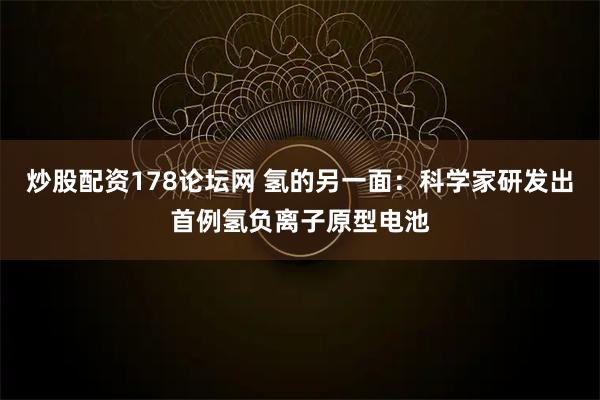 炒股配资178论坛网 氢的另一面：科学家研发出首例氢负离子原型电池